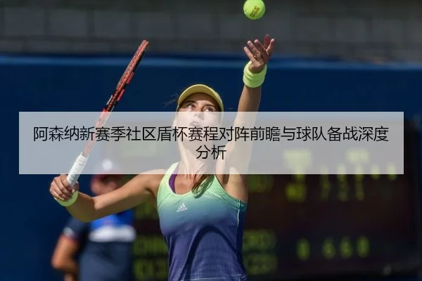 阿森纳新赛季社区盾杯赛程对阵前瞻与球队备战深度分析