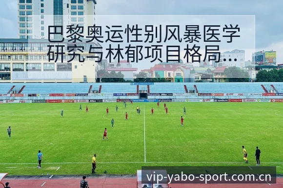 巴黎奥运性别风暴医学研究与林郁项目格局变化深度分析 - 亚博体育