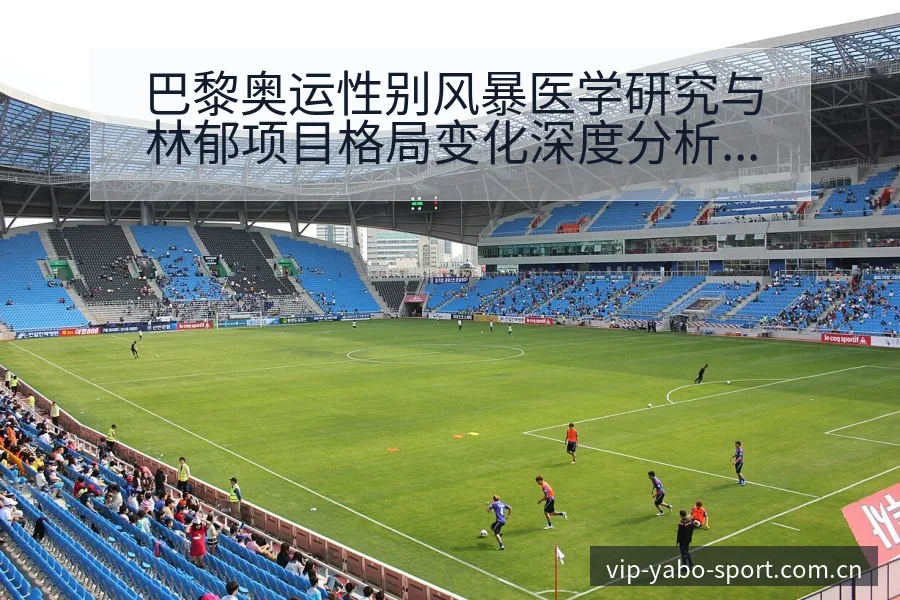巴黎奥运性别风暴医学研究与林郁项目格局变化深度分析 - 亚博体育