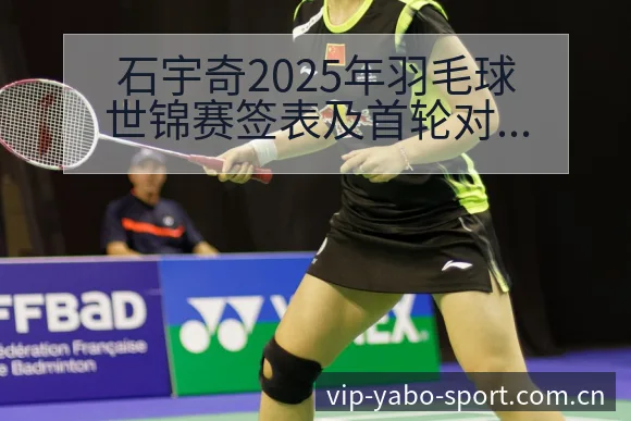 石宇奇2025年羽毛球世锦赛签表及首轮对阵拉克什亚森阵容 - 亚博体育