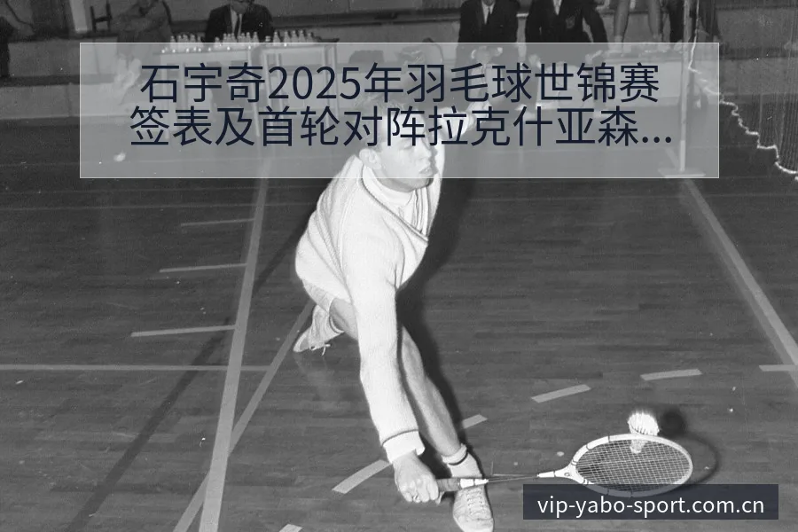 石宇奇2025年羽毛球世锦赛签表及首轮对阵拉克什亚森阵容 - 亚博体育